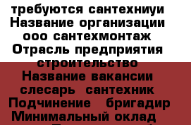 требуются сантехниуи › Название организации ­ ооо сантехмонтаж › Отрасль предприятия ­ строительство › Название вакансии ­ слесарь- сантехник › Подчинение ­ бригадир › Минимальный оклад ­ 25 000 - Пензенская обл. Работа » Вакансии   . Пензенская обл.